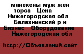 манекены муж жен торса › Цена ­ 50 - Нижегородская обл., Балахнинский р-н Бизнес » Оборудование   . Нижегородская обл.